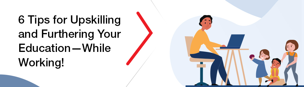 6 TIPS FOR UPSKILLING AND FURTHERING YOUR EDUCATION—WHILE WORKING!